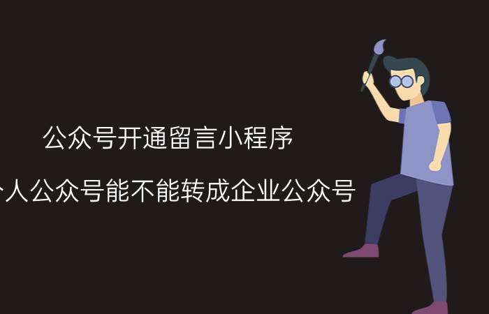 公众号开通留言小程序 个人公众号能不能转成企业公众号？